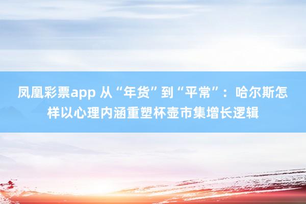 凤凰彩票app 从“年货”到“平常”：哈尔斯怎样以心理内涵重塑杯壶市集增长逻辑
