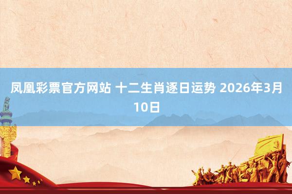 凤凰彩票官方网站 十二生肖逐日运势 2026年3月10日