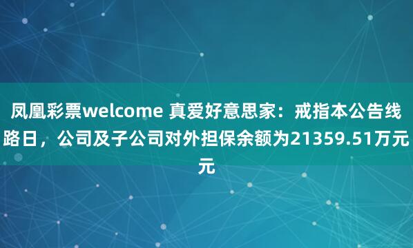凤凰彩票welcome 真爱好意思家：戒指本公告线路日，公司及子公司对外担保余额为21359.51万元