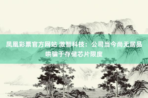 凤凰彩票官方网站 激智科技：公司当今尚无居品哄骗于存储芯片限度