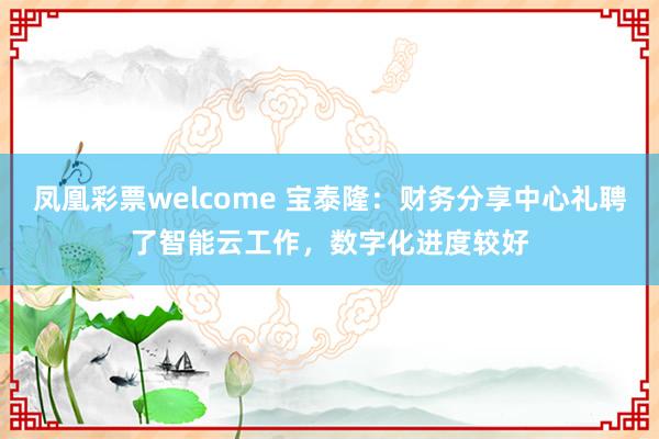 凤凰彩票welcome 宝泰隆：财务分享中心礼聘了智能云工作，数字化进度较好