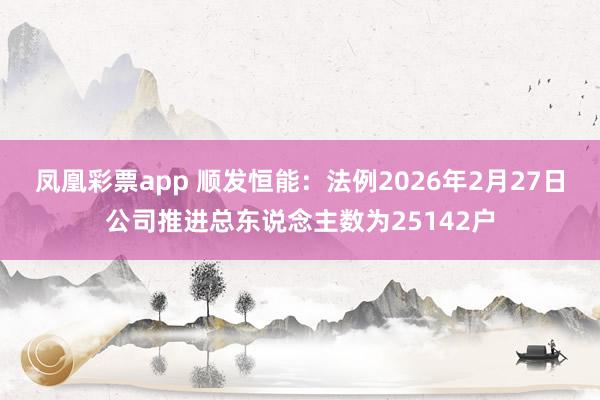 凤凰彩票app 顺发恒能：法例2026年2月27日公司推进总东说念主数为25142户