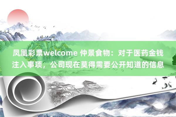 凤凰彩票welcome 仲景食物：对于医药金钱注入事项，公司现在莫得需要公开知道的信息