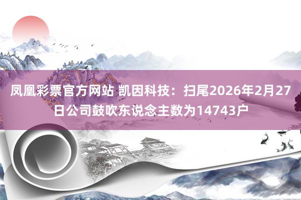 凤凰彩票官方网站 凯因科技：扫尾2026年2月27日公司鼓吹东说念主数为14743户