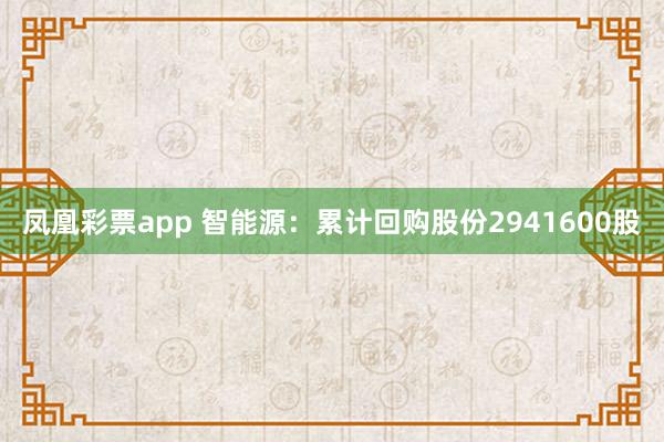 凤凰彩票app 智能源：累计回购股份2941600股