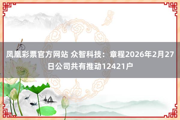 凤凰彩票官方网站 众智科技：章程2026年2月27日公司共有推动12421户