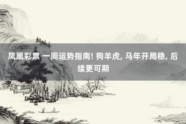 凤凰彩票 一周运势指南! 狗羊虎, 马年开局稳, 后续更可期