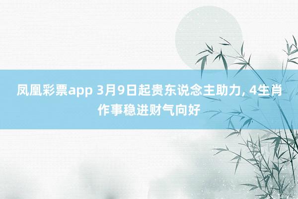 凤凰彩票app 3月9日起贵东说念主助力, 4生肖作事稳进财气向好