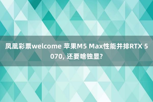 凤凰彩票welcome 苹果M5 Max性能并排RTX 5070, 还要啥独显?