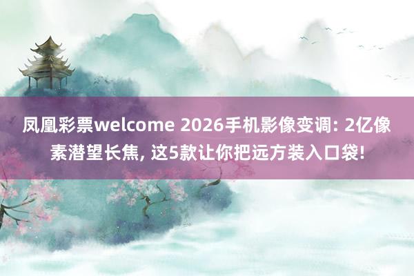凤凰彩票welcome 2026手机影像变调: 2亿像素潜望长焦, 这5款让你把远方装入口袋!