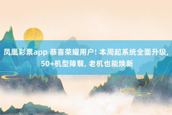 凤凰彩票app 恭喜荣耀用户! 本周起系统全面升级, 50+机型障翳, 老机也能焕新
