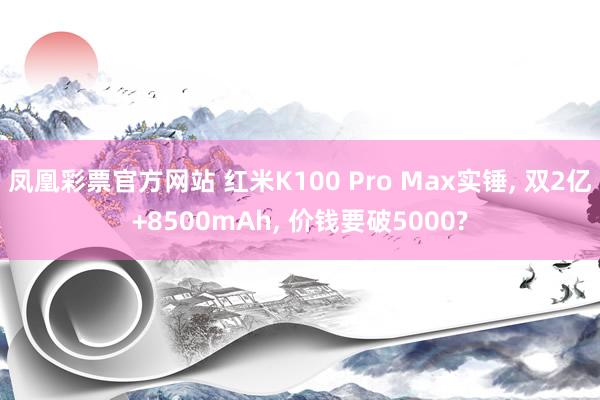 凤凰彩票官方网站 红米K100 Pro Max实锤, 双2亿+8500mAh, 价钱要破5000?