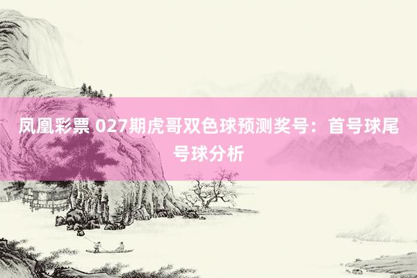 凤凰彩票 027期虎哥双色球预测奖号：首号球尾号球分析