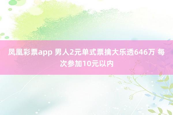 凤凰彩票app 男人2元单式票擒大乐透646万 每次参加10元以内