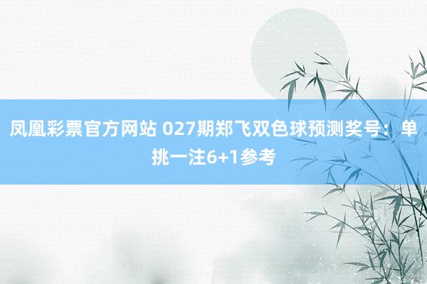 凤凰彩票官方网站 027期郑飞双色球预测奖号：单挑一注6+1参考