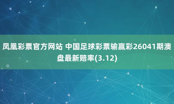 凤凰彩票官方网站 中国足球彩票输赢彩26041期澳盘最新赔率(3.12)