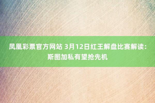 凤凰彩票官方网站 3月12日红王解盘比赛解读：斯图加私有望抢先机