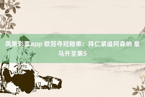 凤凰彩票app 欧冠夺冠赔率：拜仁紧追阿森纳 皇马升至第5