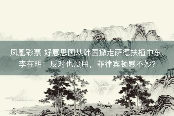 凤凰彩票 好意思国从韩国撤走萨德扶植中东，李在明：反对也没用，菲律宾顿感不妙？