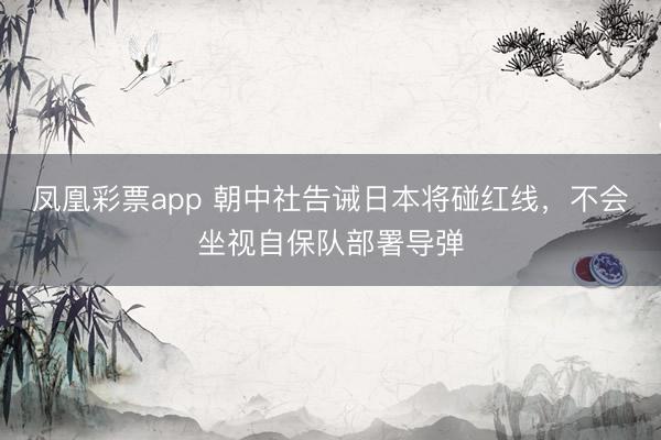 凤凰彩票app 朝中社告诫日本将碰红线，不会坐视自保队部署导弹