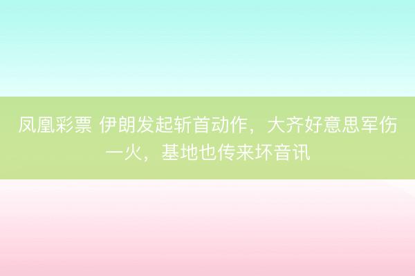 凤凰彩票 伊朗发起斩首动作，大齐好意思军伤一火，基地也传来坏音讯