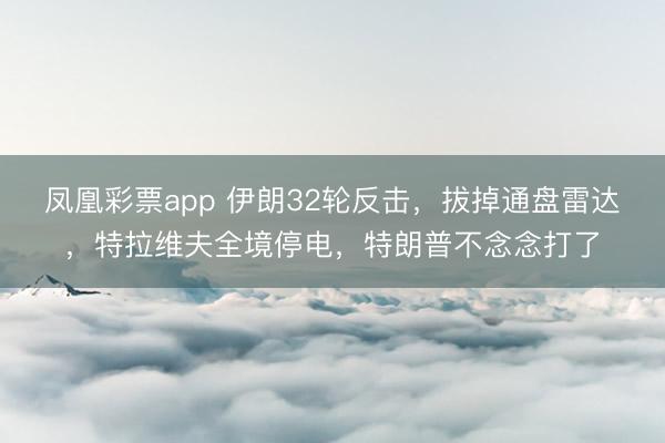 凤凰彩票app 伊朗32轮反击，拔掉通盘雷达，特拉维夫全境停电，特朗普不念念打了