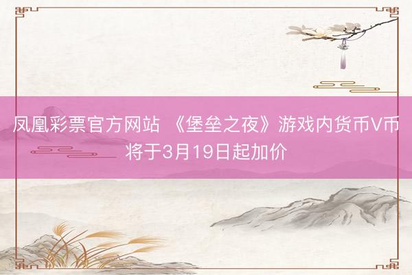 凤凰彩票官方网站 《堡垒之夜》游戏内货币V币将于3月19日起加价