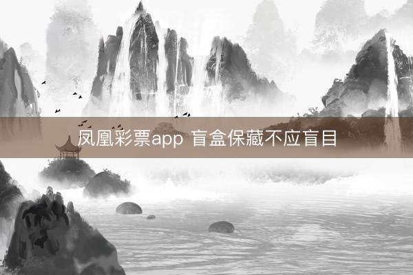 凤凰彩票app 盲盒保藏不应盲目
