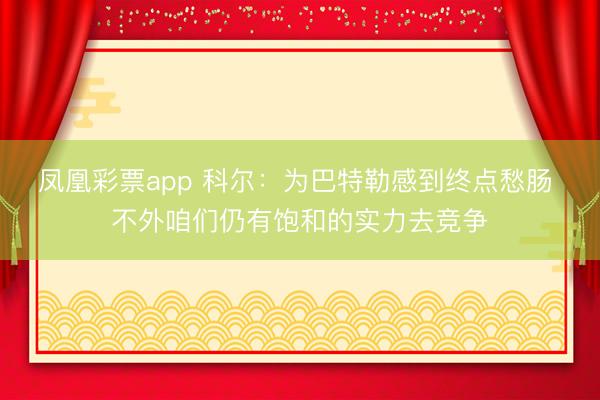 凤凰彩票app 科尔：为巴特勒感到终点愁肠 不外咱们仍有饱和的实力去竞争