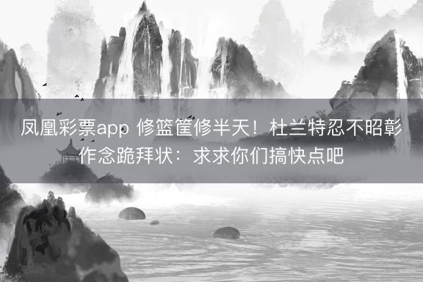 凤凰彩票app 修篮筐修半天！杜兰特忍不昭彰作念跪拜状：求求你们搞快点吧