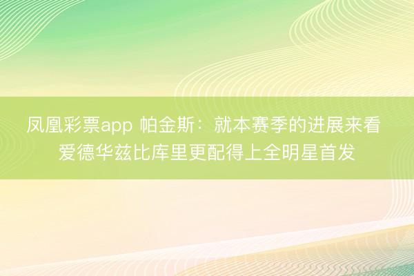凤凰彩票app 帕金斯：就本赛季的进展来看 爱德华兹比库里更配得上全明星首发