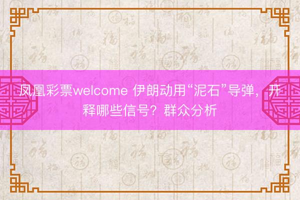 凤凰彩票welcome 伊朗动用“泥石”导弹，开释哪些信号？群众分析