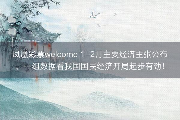 凤凰彩票welcome 1-2月主要经济主张公布，一组数据看我国国民经济开局起步有劲！