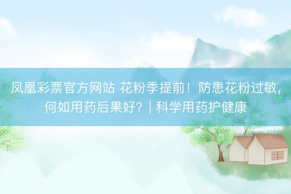 凤凰彩票官方网站 花粉季提前！防患花粉过敏，何如用药后果好？| 科学用药护健康