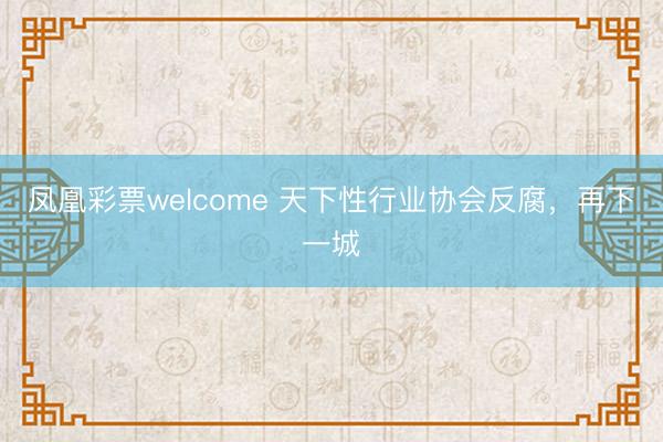 凤凰彩票welcome 天下性行业协会反腐，再下一城