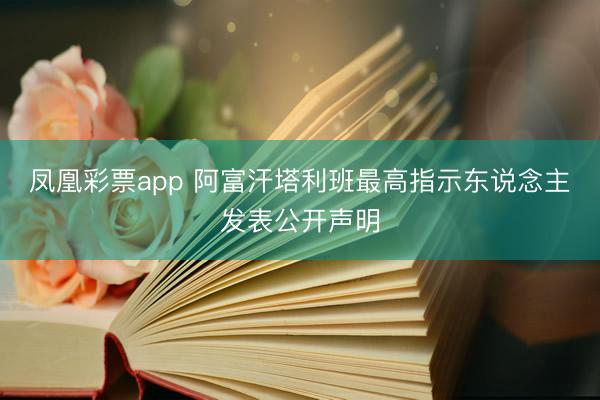 凤凰彩票app 阿富汗塔利班最高指示东说念主发表公开声明