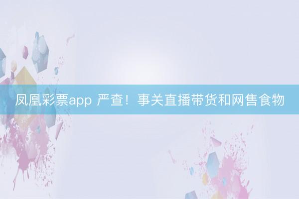 凤凰彩票app 严查！事关直播带货和网售食物