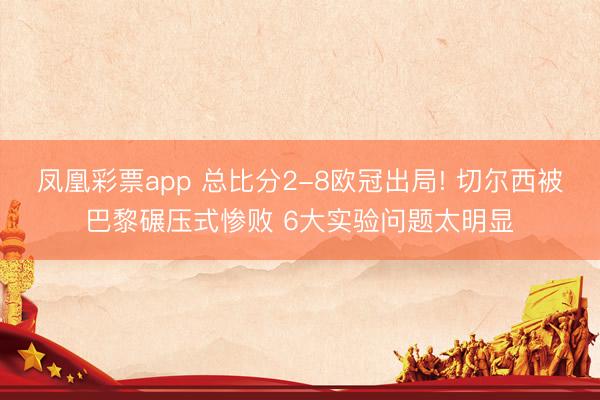 凤凰彩票app 总比分2-8欧冠出局! 切尔西被巴黎碾压式惨败 6大实验问题太明显