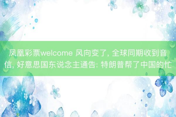 凤凰彩票welcome 风向变了, 全球同期收到音信, 好意思国东说念主通告: 特朗普帮了中国的忙