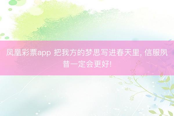 凤凰彩票app 把我方的梦思写进春天里, 信服夙昔一定会更好!