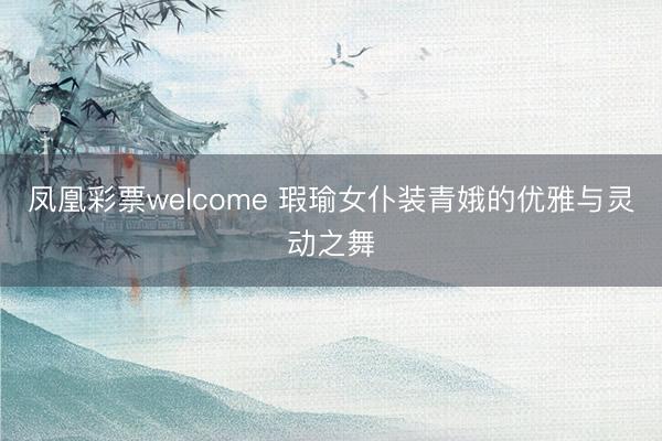 凤凰彩票welcome 瑕瑜女仆装青娥的优雅与灵动之舞