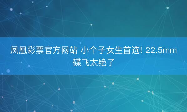 凤凰彩票官方网站 小个子女生首选! 22.5mm碟飞太绝了