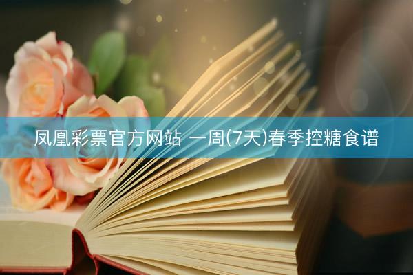 凤凰彩票官方网站 一周(7天)春季控糖食谱