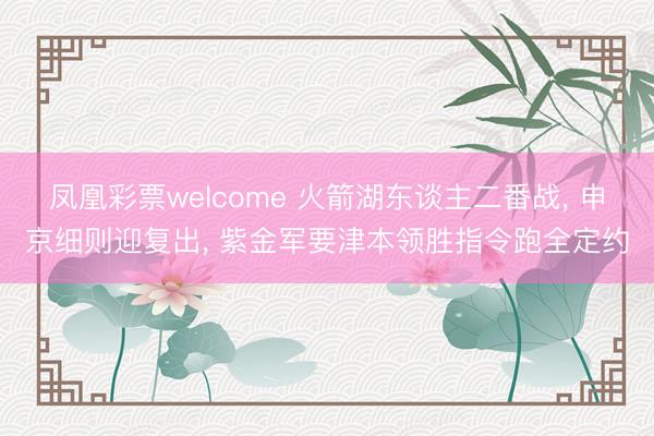 凤凰彩票welcome 火箭湖东谈主二番战, 申京细则迎复出, 紫金军要津本领胜指令跑全定约