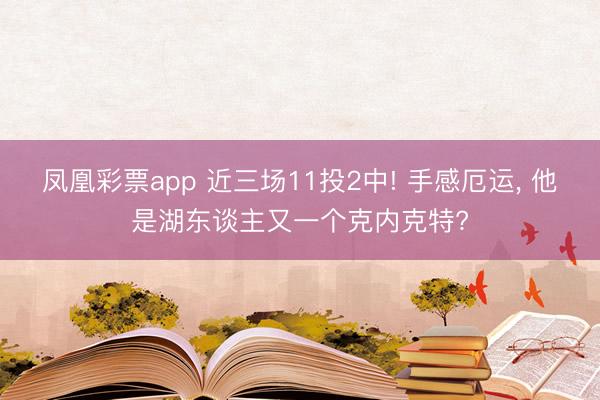 凤凰彩票app 近三场11投2中! 手感厄运, 他是湖东谈主又一个克内克特?