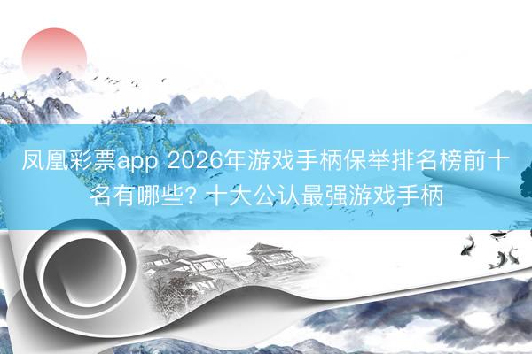 凤凰彩票app 2026年游戏手柄保举排名榜前十名有哪些? 十大公认最强游戏手柄