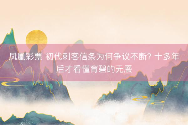 凤凰彩票 初代刺客信条为何争议不断? 十多年后才看懂育碧的无餍