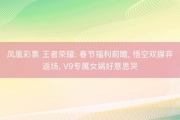 凤凰彩票 王者荣耀: 春节福利前瞻, 悟空双摒弃返场, V9专属女娲好意思哭
