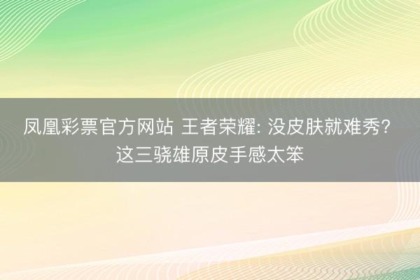 凤凰彩票官方网站 王者荣耀: 没皮肤就难秀? 这三骁雄原皮手感太笨