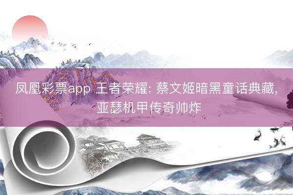 凤凰彩票app 王者荣耀: 蔡文姬暗黑童话典藏, 亚瑟机甲传奇帅炸